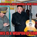 Guitar kim | MY TOP SCIENTISTS AND GENERALS HAVE CONCLUDED; THAT THIS IS A WEAPON OF SOME SORT | image tagged in guitar kim | made w/ Imgflip meme maker
