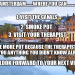 Amsterdam | AMSTERDAM.......WHERE YOU CAN......... 1. VISIT THE CANALS; 2. SMOKE POT; 3. VISIT YOUR THERAPIST; 4. SMOKE MORE POT BECAUSE THE THERAPIST DIDN'T TELL YOU ANYTHING YOU DIDN'T KNOW ALREADY; 5. LOOK FORWARD TO YOUR NEXT VISIT | image tagged in amsterdam,therapist,stoned,pot,netherlands,dutch | made w/ Imgflip meme maker