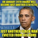 Just saying | ON JANUARY 20TH OBAMA WILL BECOME JUST ANOTHER STATISTIC; JUST ANOTHER BLACK MAN EVICTED FROM HIS HOME | image tagged in sad obama,memes | made w/ Imgflip meme maker