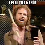 More Cowbell | I FEEL THE NEED! | image tagged in more cowbell | made w/ Imgflip meme maker