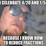 I also celebrate 2/10 don't worry | I CELEBRATE 4/20 AND 1/5; BECAUSE I KNOW HOW TO REDUCE FRACTIONS | image tagged in smakotok,memes,funny memes,smoke weed everyday,legalize weed,420 | made w/ Imgflip meme maker
