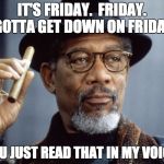 Morgan Freeman | IT'S FRIDAY.  FRIDAY.  GOTTA GET DOWN ON FRIDAY. YOU JUST READ THAT IN MY VOICE. | image tagged in morgan freeman | made w/ Imgflip meme maker