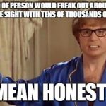Austin powers | WHAT KIND OF PERSON WOULD FREAK OUT ABOUT A REPOST ON A MEME SIGHT WITH TENS OF THOUSANDS OF MEMES? I MEAN HONESTLY | image tagged in austin powers | made w/ Imgflip meme maker