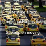 Taxis | Life's like a taxi. The meter just keeps ticking, So keep on moving. | image tagged in taxis | made w/ Imgflip meme maker