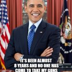 President Obama | THANKS OBAMA; IT'S BEEN ALMOST 8 YEARS AND NO ONE HAS COME TO TAKE MY GUNS | image tagged in president obama | made w/ Imgflip meme maker
