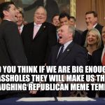 Laughing Republicans 2.0 | DO YOU THINK IF WE ARE BIG ENOUGH ASSHOLES THEY WILL MAKE US THE NEW LAUGHING REPUBLICAN MEME TEMPLATE? | image tagged in laughing republicans 20 | made w/ Imgflip meme maker