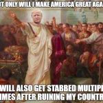 TRUMP CAESAR | NOT ONLY WILL I MAKE AMERICA GREAT AGAIN, I WILL ALSO GET STABBED MULTIPLE TIMES AFTER RUINING MY COUNTRY | image tagged in trump caesar | made w/ Imgflip meme maker