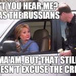 Hillary pulled over by cop | DIDN'T YOU HEAR ME? IT WAS THE RUSSIANS; MA'AM, BUT THAT STILL DOESN'T EXCUSE THE CRIME | image tagged in hillary pulled over by cop | made w/ Imgflip meme maker