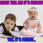 Frustrated Brother Baby Sister Cries | PLEASE TELL ME IT'S FRIDAY!!! YES, IT'S FRIDAY... | image tagged in frustrated brother baby sister cries | made w/ Imgflip meme maker