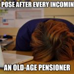 Head desk  | MY EXACT POSE AFTER EVERY INCOMING CALL OF; AN OLD-AGE PENSIONER | image tagged in head desk | made w/ Imgflip meme maker