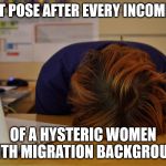Head desk  | MY EXACT POSE AFTER EVERY INCOMING CALL; OF A HYSTERIC WOMEN WITH MIGRATION BACKGROUND | image tagged in head desk | made w/ Imgflip meme maker