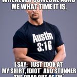 And That´s The Bottom Line | WHENEVER SOMEONE ASKS ME WHAT TIME IT IS, I SAY: ¨JUST LOOK AT MY SHIRT, IDIOT¨ AND STUNNER THE CRAP OUT OF EM´ | image tagged in stone cold steve austin | made w/ Imgflip meme maker