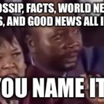 You name it... | I GOT GOSSIP, FACTS, WORLD NEWS,HOT NEWS, AND GOOD NEWS ALL IN ONE; YOU NAME IT. | image tagged in you name it | made w/ Imgflip meme maker