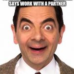 Mr Beans funny face | THAT ONE FACE YOU MAKE TO YOUR FRIENDS WHEN YOUR TEACHER SAYS WORK WITH A PARTNER | image tagged in mr beans funny face | made w/ Imgflip meme maker