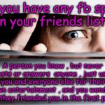 Face Book spy | Do you have any fb spy's on your friends list ? A person you know , but never posts or answers  anyone , just uses you and everyone else for their own entertainment , and you wonder why they friended you in the first place ! | image tagged in spy,peeping tom,facebook,users,looser,friends | made w/ Imgflip meme maker