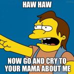 Nelson Muntz Haw Haw | HAW HAW; NOW GO AND CRY TO YOUR MAMA ABOUT ME | image tagged in nelson retardado,memes,funny,ha ha,funny memes | made w/ Imgflip meme maker