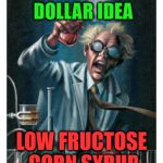 You know you've got to have it! | MY NEXT MILLION DOLLAR IDEA; LOW FRUCTOSE CORN SYRUP | image tagged in mad scientist | made w/ Imgflip meme maker
