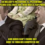 Putin laughing with medvedev | SO HILLARY'S PASSWORD IS "PASSWORD" , PELOSI STILL USES AOL, REID USES A FLIP PHONE; AND BIDEN CAN'T FIGURE OUT HOW TO TURN HIS COMPUTER ON! | image tagged in putin laughing with medvedev | made w/ Imgflip meme maker