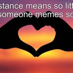Memes=Love | Distance means so little when someone memes so much | image tagged in heart hands,love,twin flame,dank,original,valentine's day | made w/ Imgflip meme maker