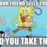 spongbob | WHEN YOUR FRIEND SELLS YOU DRUGS; AND YOU TAKE THEM | image tagged in spongbob | made w/ Imgflip meme maker