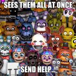 FNAF Animatronics | *SEES THEM ALL AT ONCE*; "SEND HELP..." | image tagged in fnaf animatronics | made w/ Imgflip meme maker