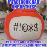 Swear Jar 2 | IF FACEBOOK HAD ONE OF THESE; I'D NEED TO WIN THE #!@$ ING LOTTERY JUST TO #@&$ING  PAY IT OFF | image tagged in swear jar 2 | made w/ Imgflip meme maker