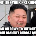 Happy Kim Jong Un | DONT LIKE YOUR PRESIDENT? COME ON DOWN TO THE NORTH! YOU CAN ONLY CHOOSE ONE | image tagged in happy kim jong un | made w/ Imgflip meme maker