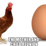 Chicken and egg | THE MOTHER AND CHILD REUNION | image tagged in chicken and egg | made w/ Imgflip meme maker