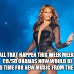 beyonce if i were | WITH ALL THAT HAPPEN THIS WEEK MEEK/NIKKI CB/SB OBAMAS NOW WOULD BE A GOOD TIME FOR NEW MUSIC FROM THE QUEEN | image tagged in beyonce if i were | made w/ Imgflip meme maker