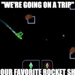 geometry dash ship | "WE'RE GOING ON A TRIP"; "IN OUR FAVORITE ROCKET SHIP" | image tagged in geometry dash ship,scumbag | made w/ Imgflip meme maker