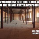 Best Intentions | THIS WAREHOUSE IS STOCKED FULL WITH ALL OF THE THINGS PRAYER HAS PRODUCED; AND THIS WAS ALREADY HERE | image tagged in empty room | made w/ Imgflip meme maker