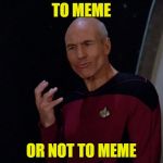 Like that's even a question!? | TO MEME; OR NOT TO MEME | image tagged in picard not holding something,to meme or not to meme,star trek the next generation,my templates challenge,redskins suck | made w/ Imgflip meme maker