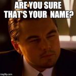 When you have an unusual name | ARE YOU SURE THAT'S YOUR  NAME? | image tagged in leonardo dicaprio | made w/ Imgflip meme maker