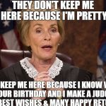 Judge Judy They don't keep me here | THEY DON'T KEEP ME HERE BECAUSE I'M PRETTY; THEY KEEP ME HERE BECAUSE I KNOW WHEN IT'S YOUR BIRTHDAY AND I MAKE A JUDGMENT FOR  BEST WISHES & MANY HAPPY RETURNS! | image tagged in judge judy they don't keep me here | made w/ Imgflip meme maker