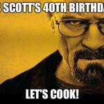 walter white | IT'S SCOTT'S 40TH BIRTHDAY? LET'S COOK! | image tagged in walter white | made w/ Imgflip meme maker