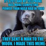 Confession Bear | IT'S 2017 AND MY CELLPHONE HAS MORE COMPUTING POWER THAN NASA HAD IN 1969; THEY SENT A MAN TO THE MOON. I MADE THIS MEME | image tagged in memes,confession bear | made w/ Imgflip meme maker