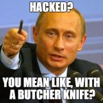 Putin | HACKED? YOU MEAN LIKE, WITH A BUTCHER KNIFE? | image tagged in putin | made w/ Imgflip meme maker