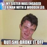 Bad Pun 10 Guy | MY SISTER WAS ENGAGED TO A MAN WITH A WOODEN LEG; BUT SHE BROKE IT OFF | image tagged in bad pun 10 guy | made w/ Imgflip meme maker