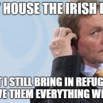 Enda Kenny | I CANT HOUSE THE IRISH PEOPLE; BUT I STILL BRING IN REFUGEES AND GIVE THEM EVERYTHING WE'VE GOT | image tagged in enda kenny | made w/ Imgflip meme maker