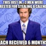 This just in  | THIS JUST IN... 2 MEN WERE ARRESTED FOR STEALING A CALENDAR; EACH RECEIVED 6 MONTHS | image tagged in this just in | made w/ Imgflip meme maker