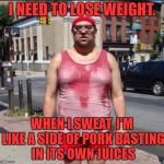 Sweat guy | I NEED TO LOSE WEIGHT. WHEN I SWEAT, I'M LIKE A SIDE OF PORK BASTING IN ITS OWN JUICES | image tagged in sweat guy,fat,sweaty,lose weight,funny | made w/ Imgflip meme maker