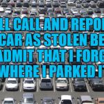 Parking | I'LL CALL AND REPORT MY CAR AS STOLEN BEFORE I ADMIT THAT I FORGOT WHERE I PARKED IT. | image tagged in parking,lost,stolen car,funny,funny memes | made w/ Imgflip meme maker