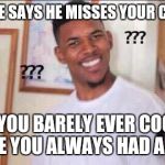 ??? | WHEN HE SAYS HE MISSES YOUR COOKING; BUT YOU BARELY EVER COOKED CAUSE YOU ALWAYS HAD A MAID. | image tagged in maid,cooking,fake,booty,why,why you always lying | made w/ Imgflip meme maker