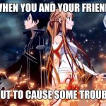 Sword art online | WHEN YOU AND YOUR FRIEND; ABOUT TO CAUSE SOME TROUBLE | image tagged in sword art online | made w/ Imgflip meme maker