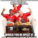 superbowl | THE PRESIDENTIAL ELECTION IS THE SUPERBOWL OF POLITICS... WOULD YOU BE UPSET IF THE RUSSIANS WERE CAUGHT RIGGING THE SUPERBOWL? | image tagged in superbowl | made w/ Imgflip meme maker