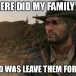 John Marston | WHERE DID MY FAMILY GO; ALL I DID WAS LEAVE THEM FOR 1 YEAR | image tagged in john marston | made w/ Imgflip meme maker