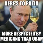 Vladimir Putin Cheers | HERE'S TO PUTIN; MORE RESPECTED BY AMERICANS THAN OBAMA | image tagged in vladimir putin cheers | made w/ Imgflip meme maker