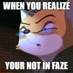 Lt Fox Vixen O FACE | WHEN YOU REALIZE; YOUR NOT IN FAZE | image tagged in lt fox vixen o face | made w/ Imgflip meme maker