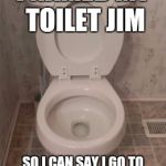 toilet seat up | I NAMED MY TOILET JIM; SO I CAN SAY I GO TO THE "JIM" EVERY MORNING | image tagged in toilet seat up | made w/ Imgflip meme maker