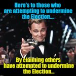 Modern political treachery rule #1: Always lay blame on your opponent for the same scam you yourself are commiting  | Here's to those who are attempting to undermine the Election.... By claiming others have attempted to undermine the Election... | image tagged in leonardo dicaprio toast,election 2016,hacked | made w/ Imgflip meme maker